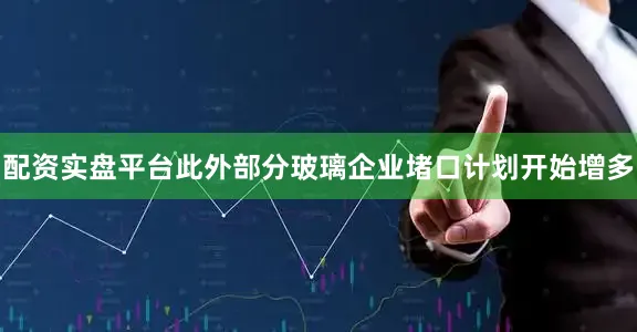 配资实盘平台此外部分玻璃企业堵口计划开始增多