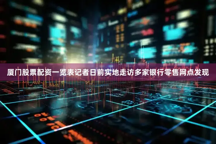 厦门股票配资一览表　　记者日前实地走访多家银行零售网点发现