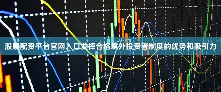 股票配资平台官网入口发挥合格境外投资者制度的优势和吸引力