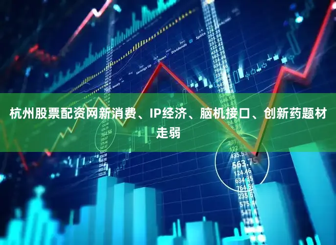杭州股票配资网新消费、IP经济、脑机接口、创新药题材走弱
