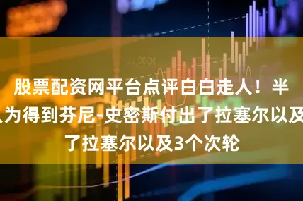 股票配资网平台点评白白走人！半年前湖人为得到芬尼-史密斯付出了拉塞尔以及3个次轮