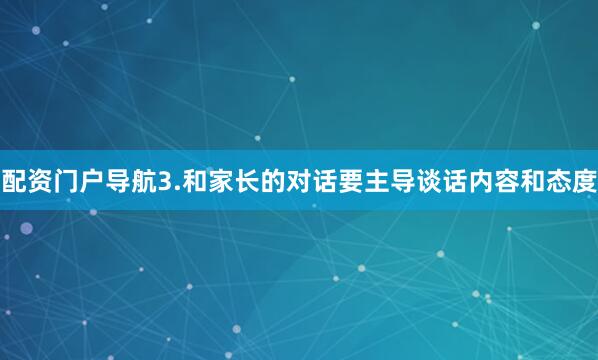 配资门户导航3.和家长的对话要主导谈话内容和态度
