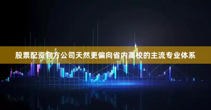 股票配资官方公司天然更偏向省内高校的主流专业体系