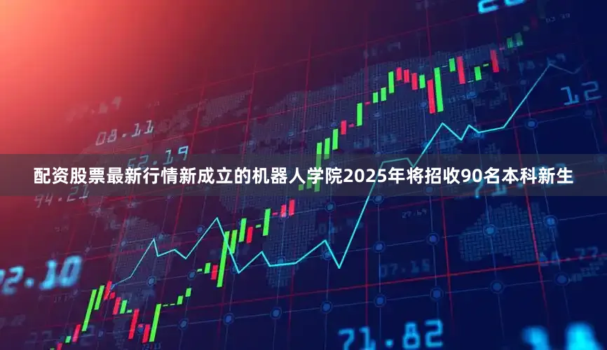 配资股票最新行情新成立的机器人学院2025年将招收90名本科新生