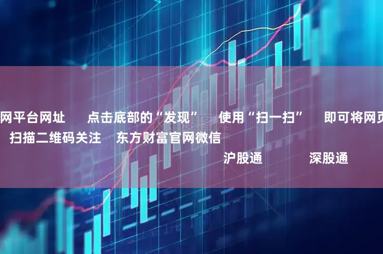 股票配资平台官网平台网址 点击底部的“发现” 使用“扫一扫” 即可将网页分享至朋友圈 扫描二维码关注 东方财富官网微信 沪股通 深股通