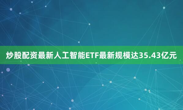 炒股配资最新人工智能ETF最新规模达35.43亿元