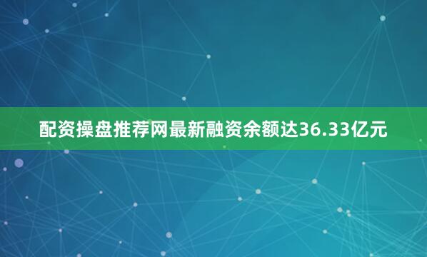 配资操盘推荐网最新融资余额达36.33亿元