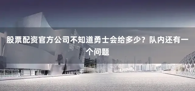 股票配资官方公司不知道勇士会给多少？队内还有一个问题