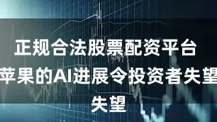 正规合法股票配资平台 苹果的AI进展令投资者失望