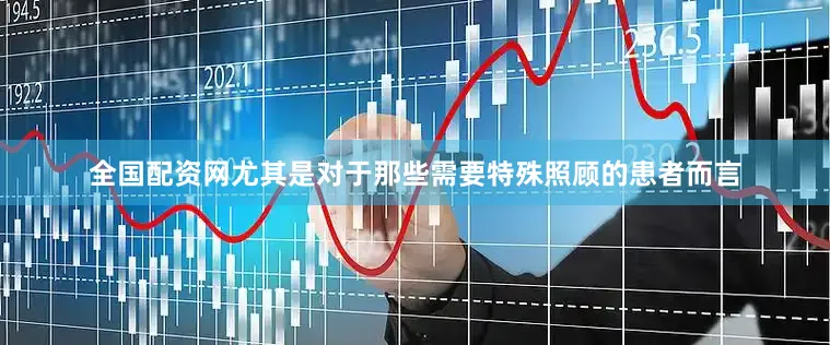 全国配资网尤其是对于那些需要特殊照顾的患者而言