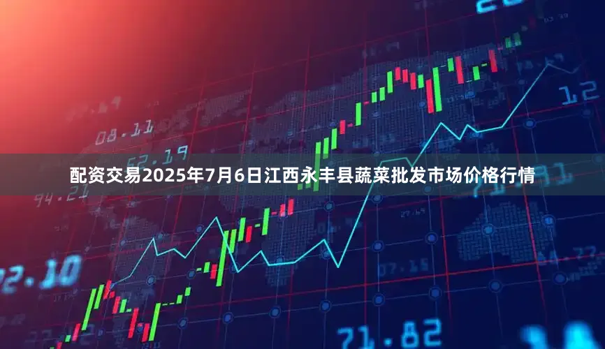 配资交易2025年7月6日江西永丰县蔬菜批发市场价格行情