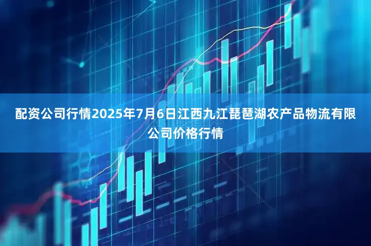 配资公司行情2025年7月6日江西九江琵琶湖农产品物流有限公司价格行情