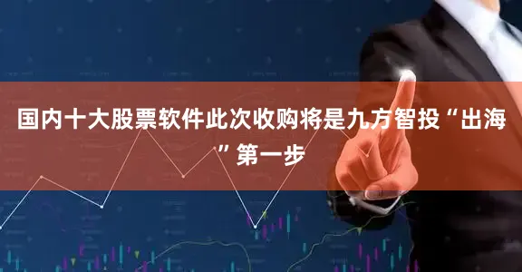 国内十大股票软件此次收购将是九方智投“出海”第一步