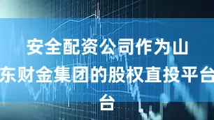 安全配资公司 作为山东财金集团的股权直投平台