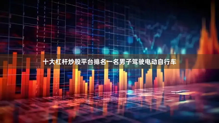 十大杠杆炒股平台排名一名男子驾驶电动自行车