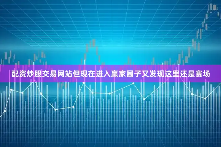 配资炒股交易网站但现在进入赢家圈子又发现这里还是赛场