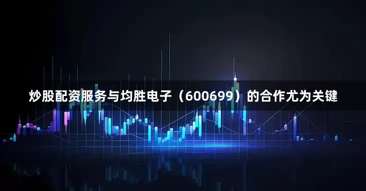 炒股配资服务与均胜电子（600699）的合作尤为关键