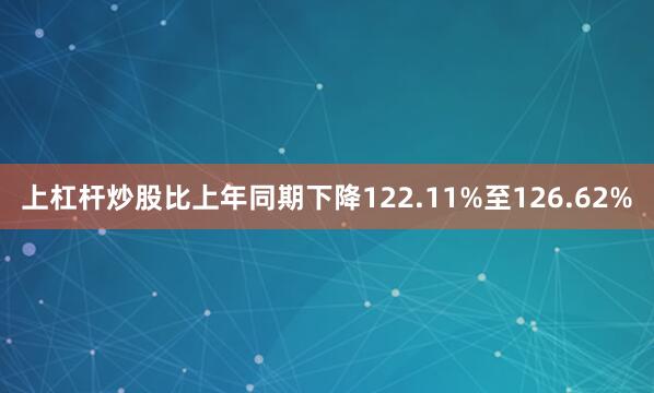 上杠杆炒股比上年同期下降122.11%至126.62%