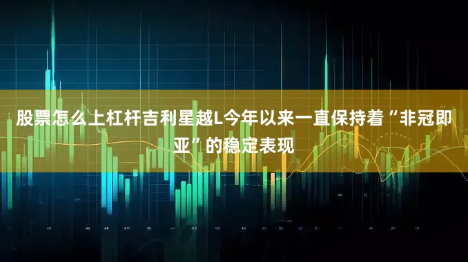股票怎么上杠杆吉利星越L今年以来一直保持着“非冠即亚”的稳定表现