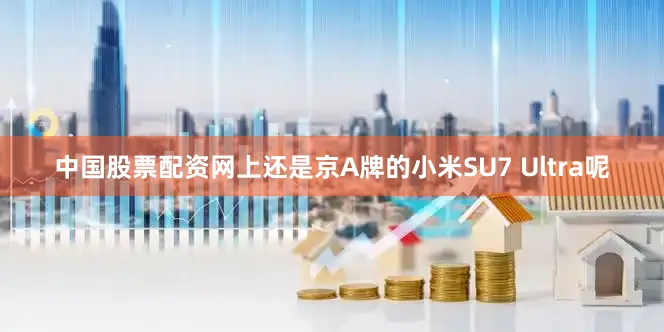 中国股票配资网上还是京A牌的小米SU7 Ultra呢