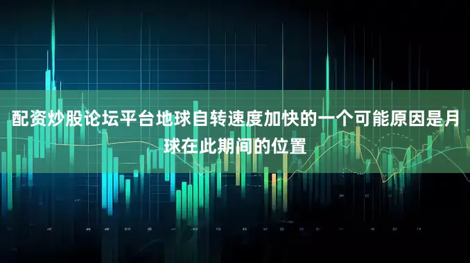 配资炒股论坛平台地球自转速度加快的一个可能原因是月球在此期间的位置