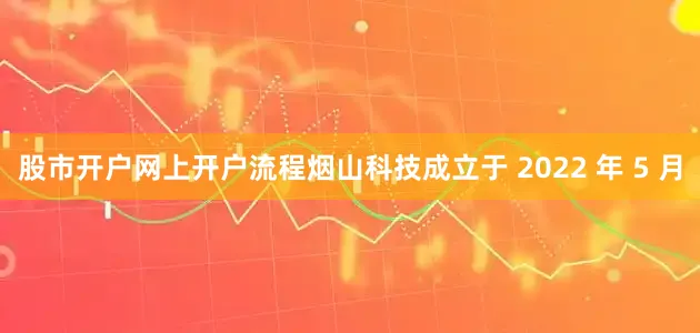 股市开户网上开户流程烟山科技成立于 2022 年 5 月