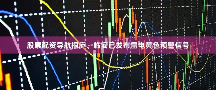 股票配资导航桐庐、临安已发布雷电黄色预警信号