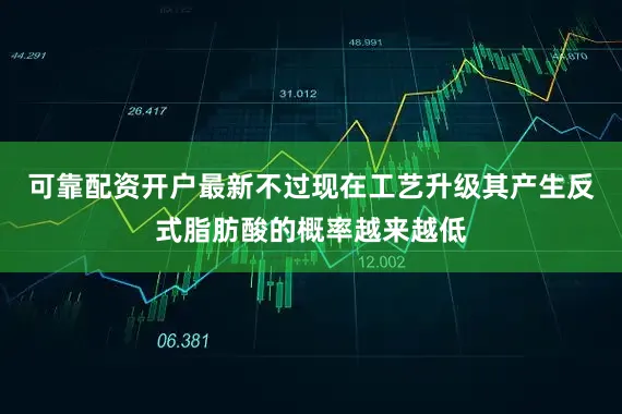 可靠配资开户最新不过现在工艺升级其产生反式脂肪酸的概率越来越低