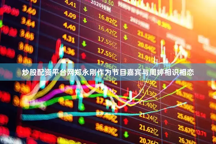 炒股配资平台网郑永刚作为节目嘉宾与周婷相识相恋