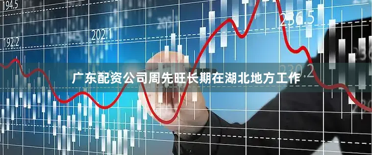 广东配资公司周先旺长期在湖北地方工作