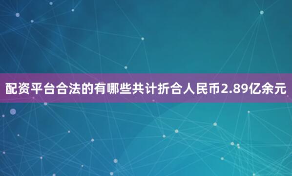 配资平台合法的有哪些共计折合人民币2.89亿余元