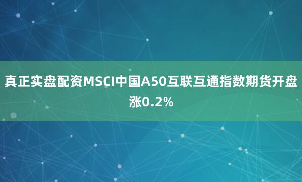真正实盘配资MSCI中国A50互联互通指数期货开盘涨0.2%