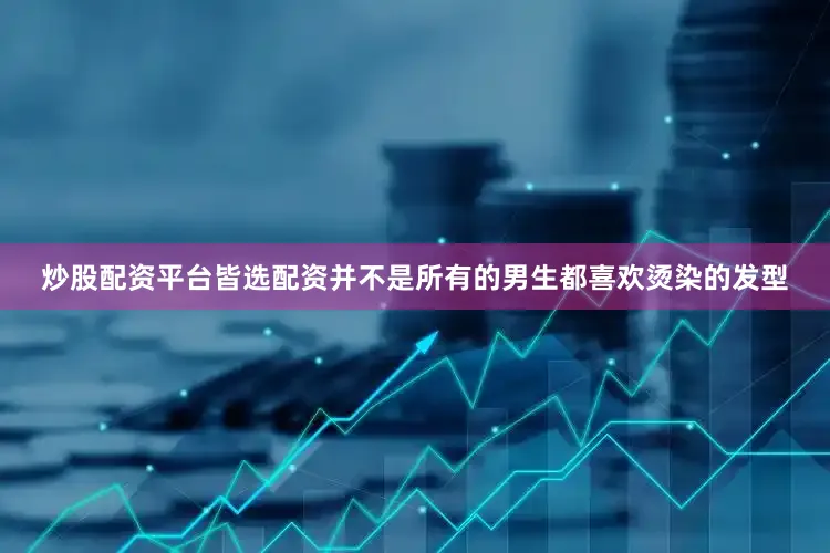 炒股配资平台皆选配资并不是所有的男生都喜欢烫染的发型