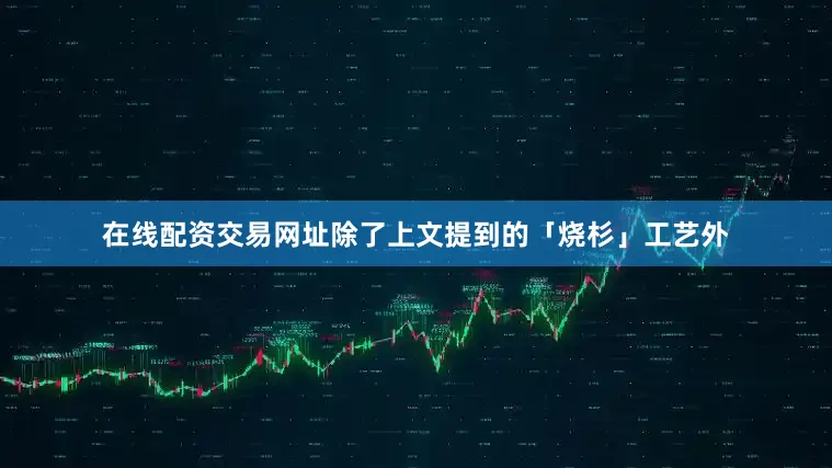 在线配资交易网址除了上文提到的「烧杉」工艺外