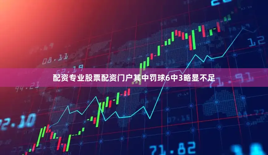 配资专业股票配资门户其中罚球6中3略显不足