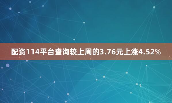 配资114平台查询较上周的3.76元上涨4.52%