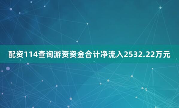 配资114查询游资资金合计净流入2532.22万元