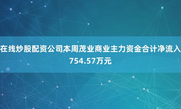 在线炒股配资公司本周茂业商业主力资金合计净流入754.57万元