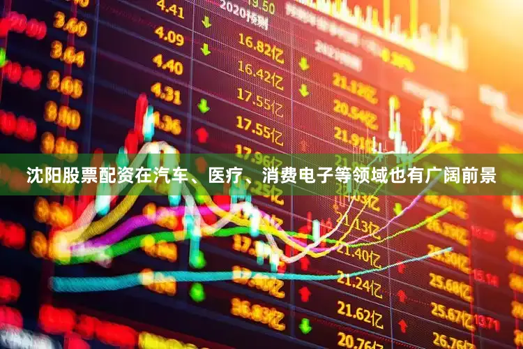 沈阳股票配资在汽车、医疗、消费电子等领域也有广阔前景