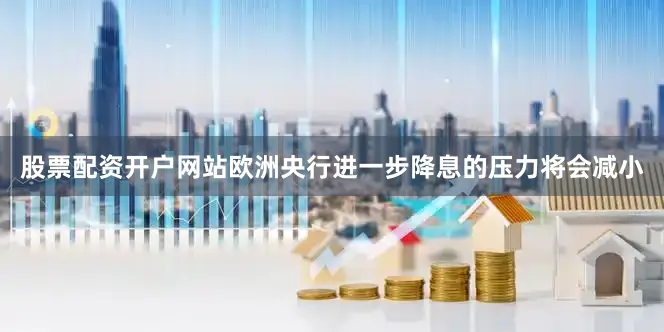股票配资开户网站欧洲央行进一步降息的压力将会减小