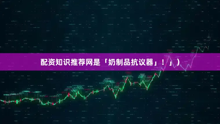 配资知识推荐网是「奶制品抗议器」！」）