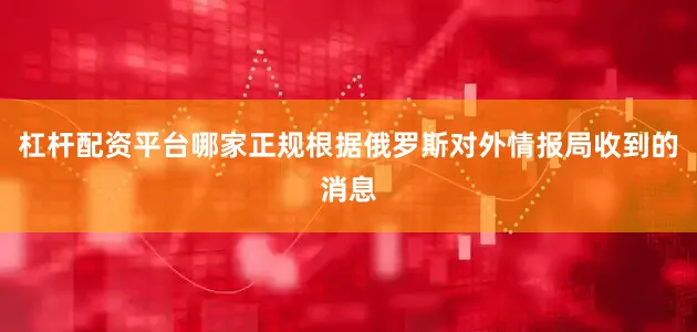 杠杆配资平台哪家正规根据俄罗斯对外情报局收到的消息