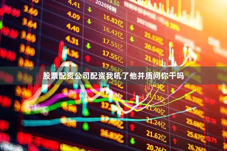 股票配资公司配资我吼了他并质问你干吗