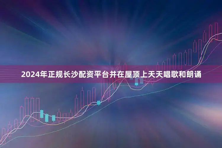 2024年正规长沙配资平台并在屋顶上天天唱歌和朗诵
