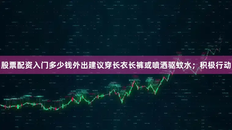 股票配资入门多少钱外出建议穿长衣长裤或喷洒驱蚊水；积极行动