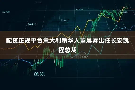 配资正规平台意大利籍华人董晨睿出任长安凯程总裁