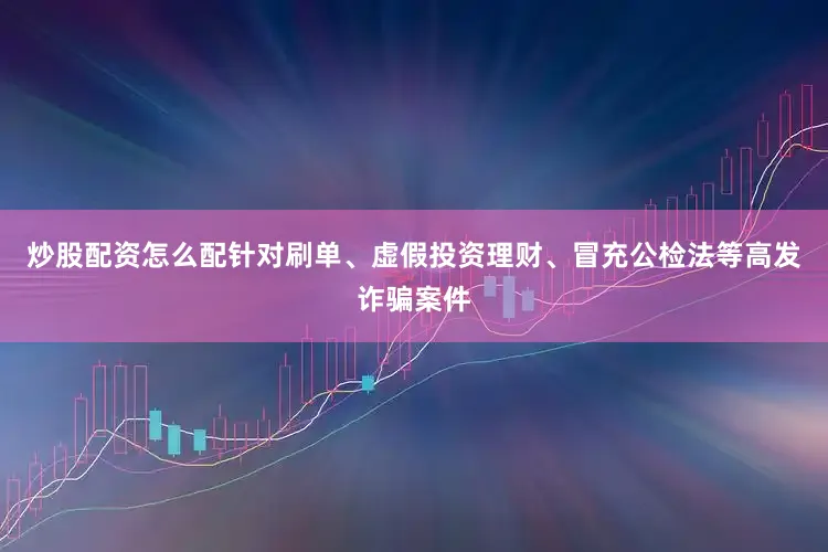炒股配资怎么配针对刷单、虚假投资理财、冒充公检法等高发诈骗案件