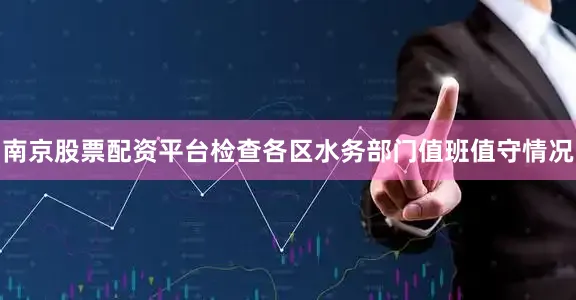 南京股票配资平台检查各区水务部门值班值守情况