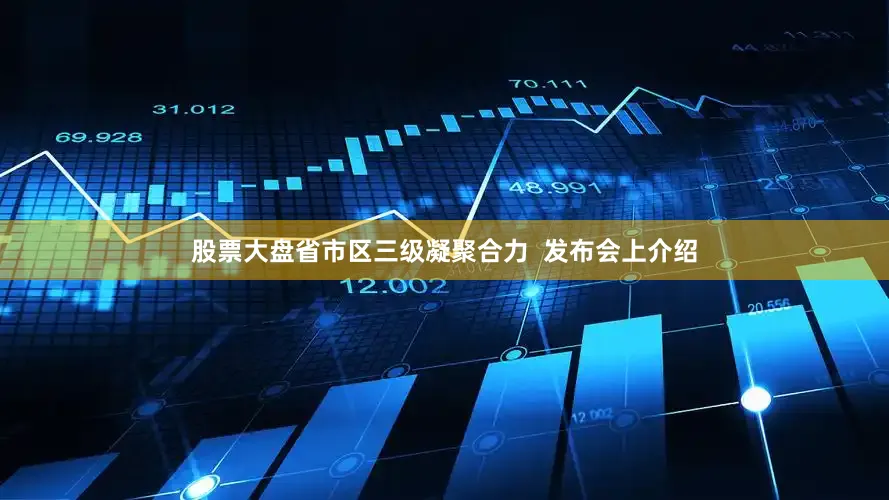 股票大盘省市区三级凝聚合力  发布会上介绍