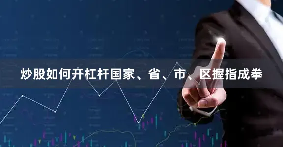 炒股如何开杠杆国家、省、市、区握指成拳
